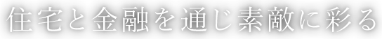 住宅と金融を通じ素敵に彩る